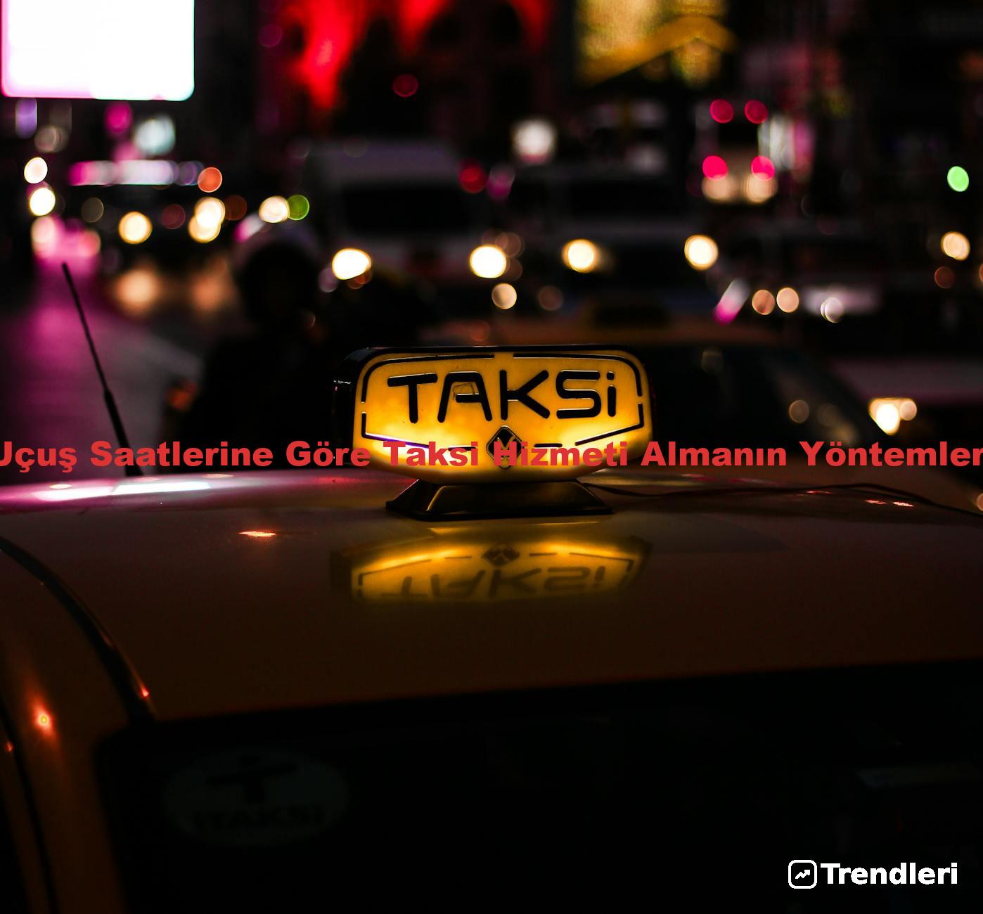 Uçuş Saatlerine Göre Taksi Hizmeti Almanın Yöntemleri